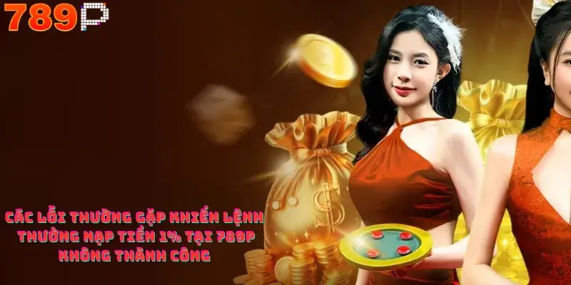 Các lỗi thường gặp khiến lệnh thưởng nạp tiền 1% tại 789p không thành công 
