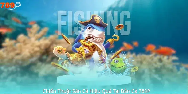 Chiến Thuật Săn Cá Hiệu Quả Tại Bắn Cá 789P