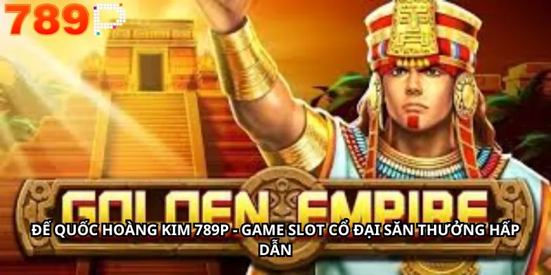 Đế Quốc Hoàng Kim 789P - Game Slot Cổ Đại Săn Thưởng Hấp Dẫn