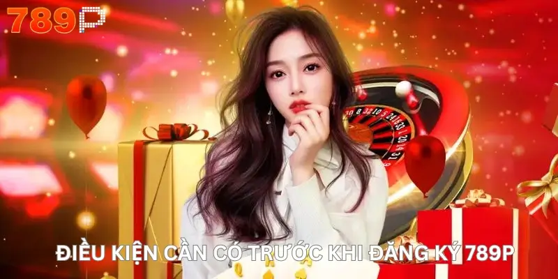 Điều Kiện Cần Có Trước Khi Đăng Ký 789P