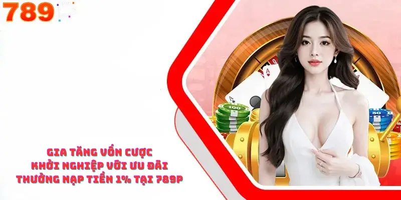 Gia Tăng Vốn Cược Khởi Nghiệp Với Ưu Đãi Thưởng Nạp Tiền 1% Tại 789p