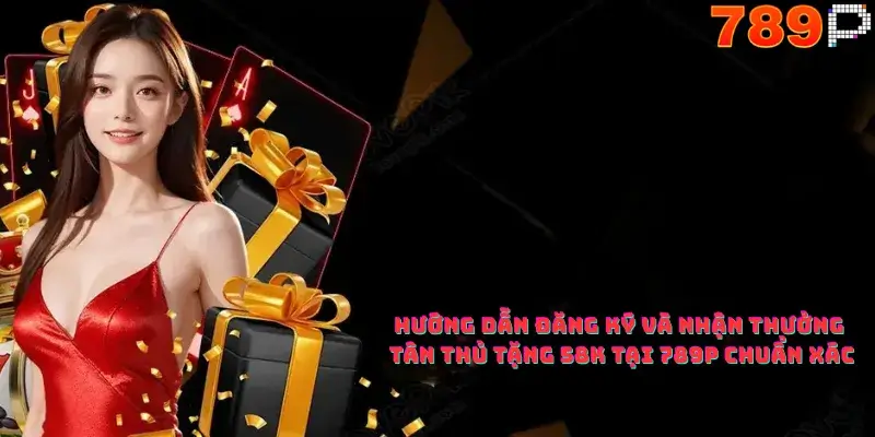 Hướng dẫn đăng ký và nhận thưởng Tân Thủ Tặng 58K Tại 789p chuẩn xác