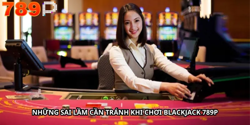 Những sai lầm cần tránh khi chơi Blackjack 789P