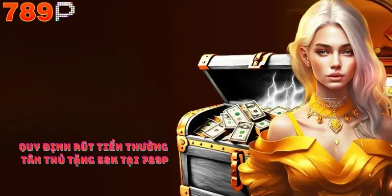 Quy định rút tiền thưởng Tân Thủ Tặng 58K Tại 789p