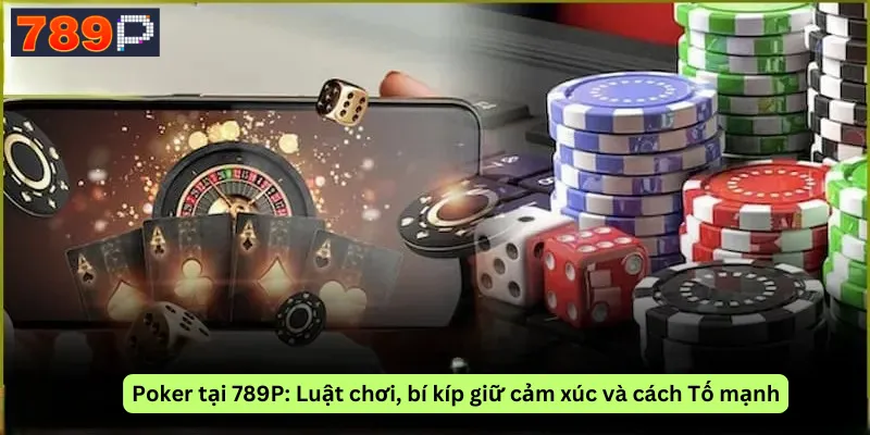 Poker tại 789P: Luật chơi, bí kíp giữ cảm xúc và cách Tố mạnh